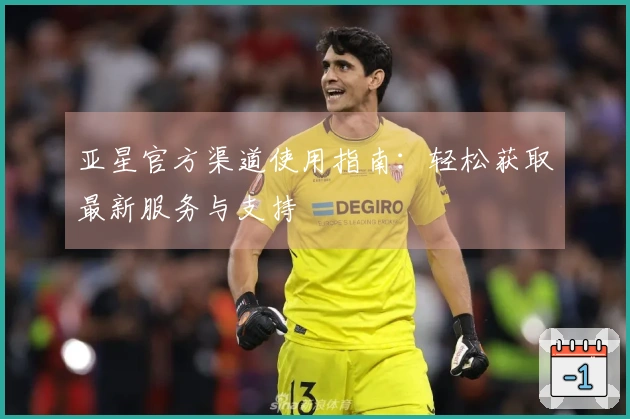 亚星官方渠道使用指南：轻松获取最新服务与支持