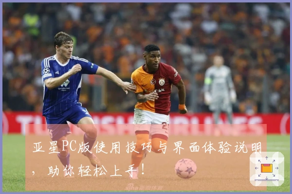 亚星PC版使用技巧与界面体验说明，助你轻松上手！