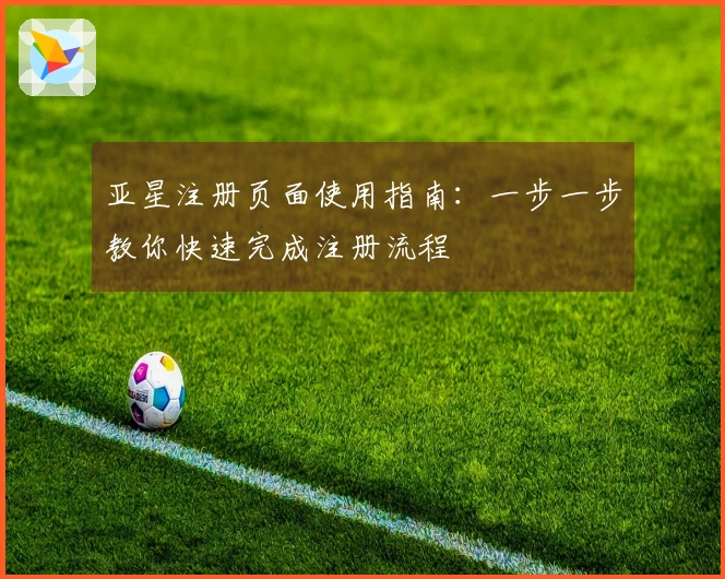 亚星注册页面使用指南：一步一步教你快速完成注册流程
