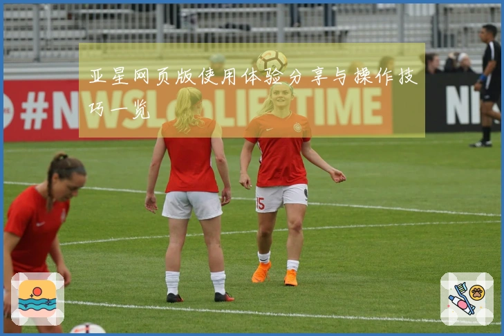亚星网页版使用体验分享与操作技巧一览