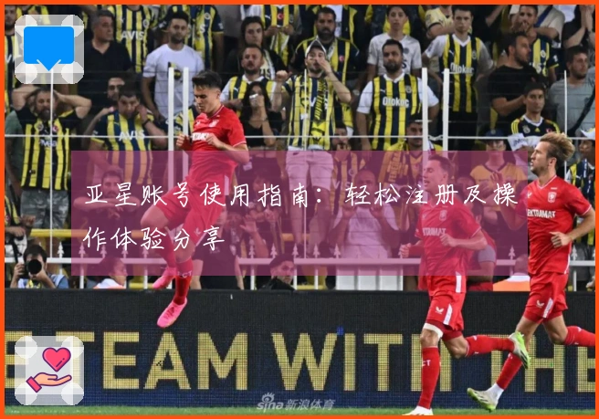 亚星账号使用指南：轻松注册及操作体验分享