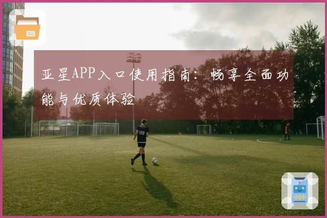 亚星APP入口使用指南：畅享全面功能与优质体验