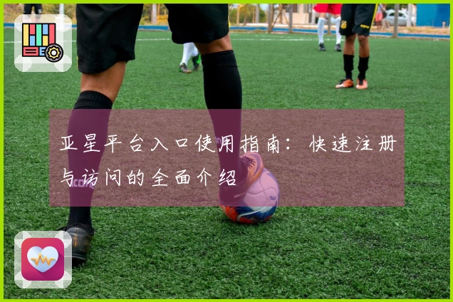 亚星平台入口使用指南：快速注册与访问的全面介绍