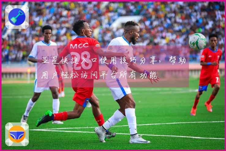 亚星快捷入口使用技巧分享，帮助用户轻松访问平台所有功能
