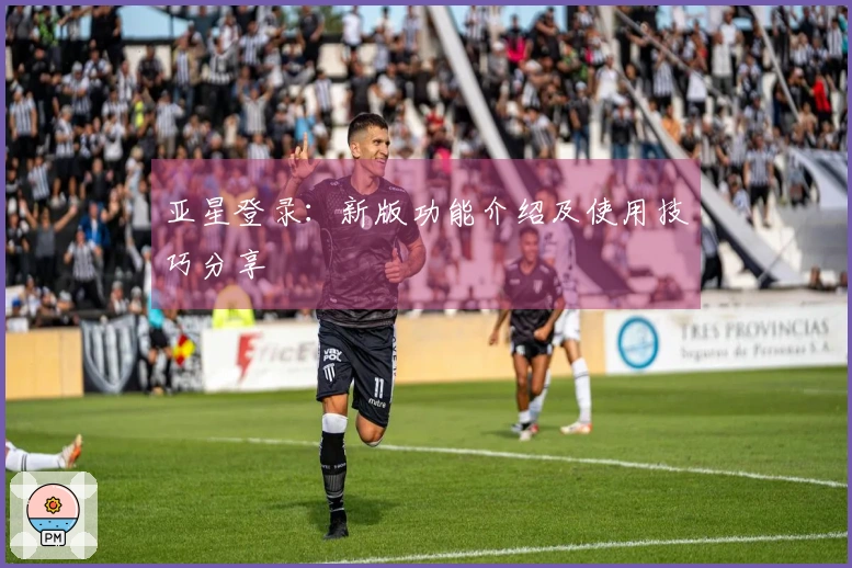 亚星登录：新版功能介绍及使用技巧分享