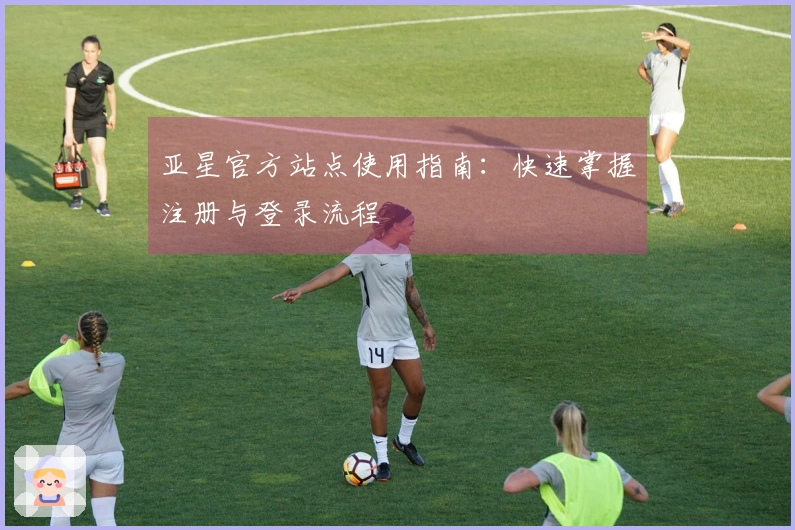 亚星官方站点使用指南：快速掌握注册与登录流程