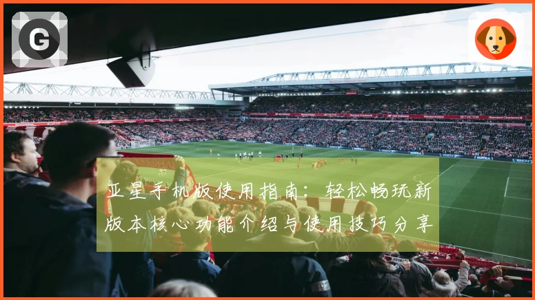 亚星手机版使用指南：轻松畅玩新版本核心功能介绍与使用技巧分享