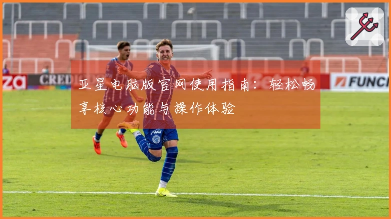 亚星电脑版官网使用指南：轻松畅享核心功能与操作体验