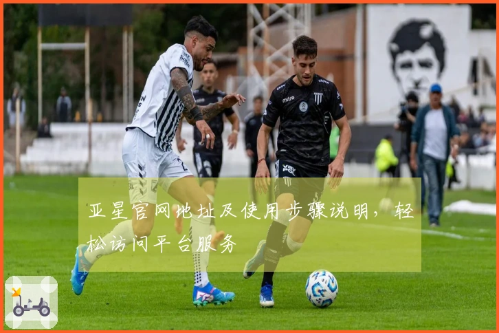 亚星官网地址及使用步骤说明，轻松访问平台服务