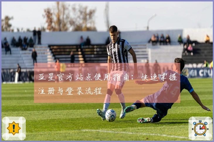 亚星官方站点使用指南：快速掌握注册与登录流程
