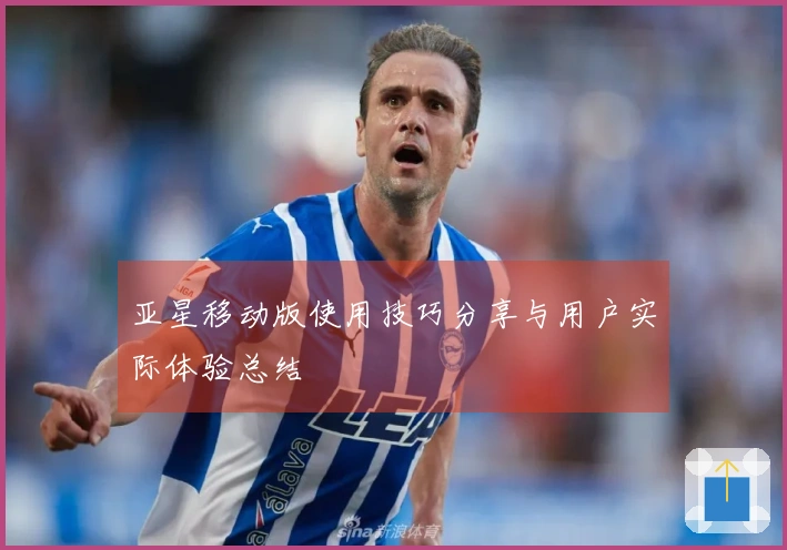亚星移动版使用技巧分享与用户实际体验总结