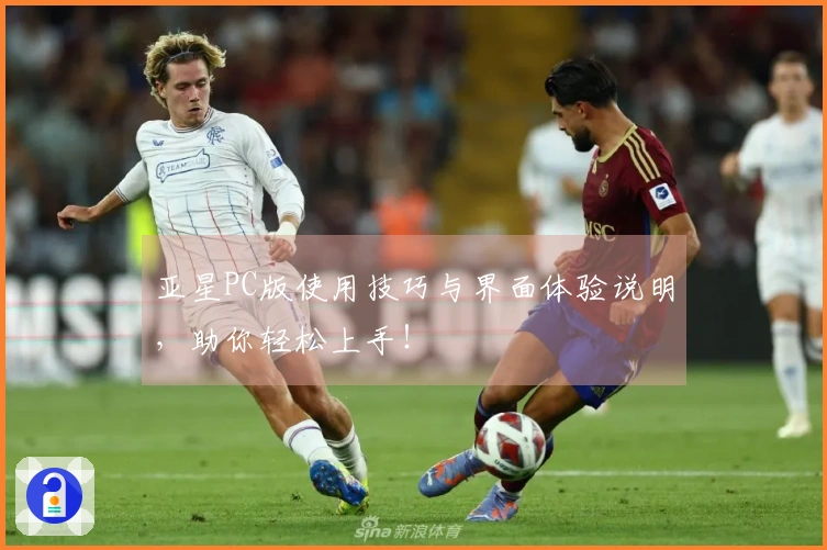 亚星PC版使用技巧与界面体验说明，助你轻松上手！