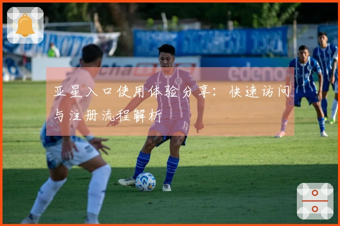 亚星入口使用体验分享：快速访问与注册流程解析