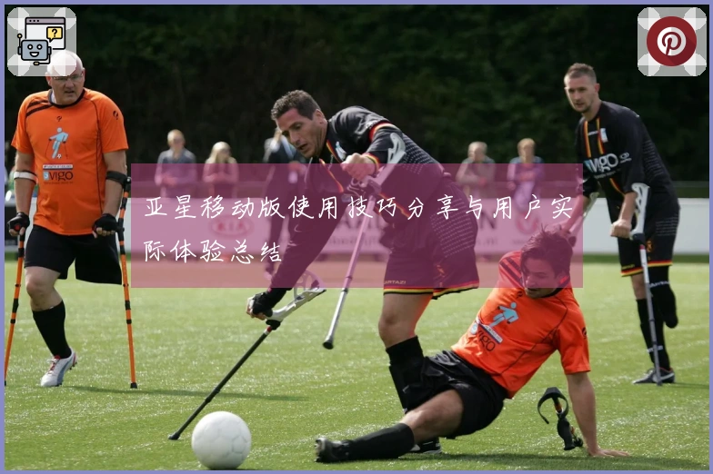 亚星移动版使用技巧分享与用户实际体验总结