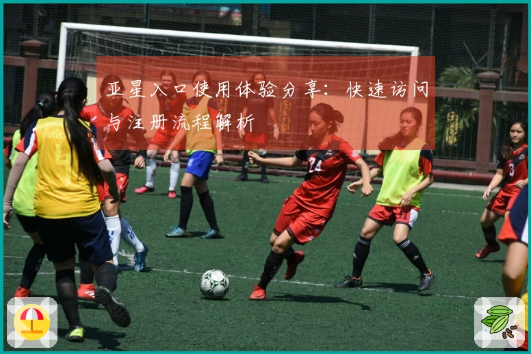 亚星入口使用体验分享：快速访问与注册流程解析