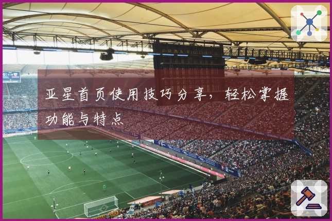 亚星首页使用技巧分享，轻松掌握功能与特点