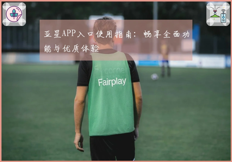 亚星APP入口使用指南：畅享全面功能与优质体验