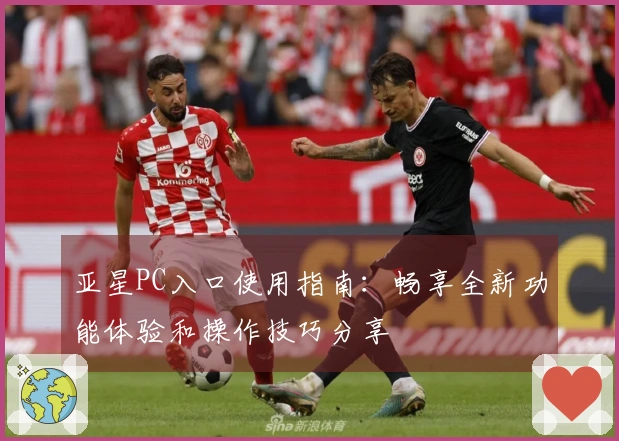 亚星PC入口使用指南：畅享全新功能体验和操作技巧分享