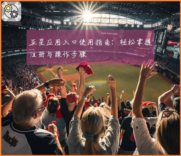 亚星应用入口使用指南：轻松掌握注册与操作步骤