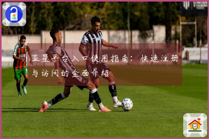 亚星平台入口使用指南：快速注册与访问的全面介绍