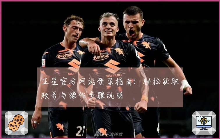 亚星官方网站登录指南：轻松获取账号与操作步骤说明