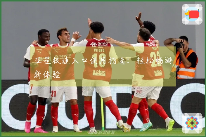 亚星极速入口使用指南：轻松畅游新体验