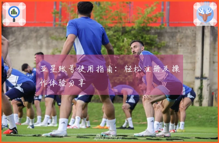 亚星账号使用指南：轻松注册及操作体验分享