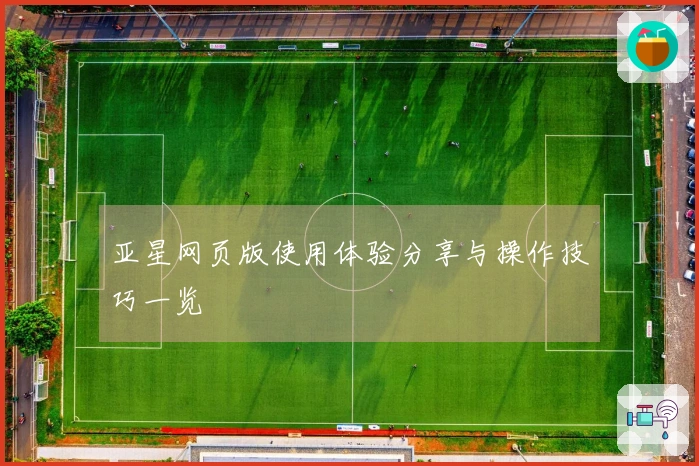 亚星网页版使用体验分享与操作技巧一览